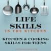 Life Skills in the Kitchen: Basic Cooking for Teens | Captivating Compass